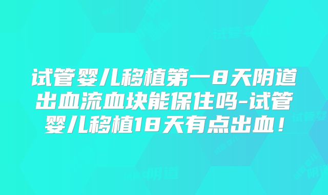 试管婴儿移植第一8天阴道出血流血块能保住吗-试管婴儿移植18天有点出血!