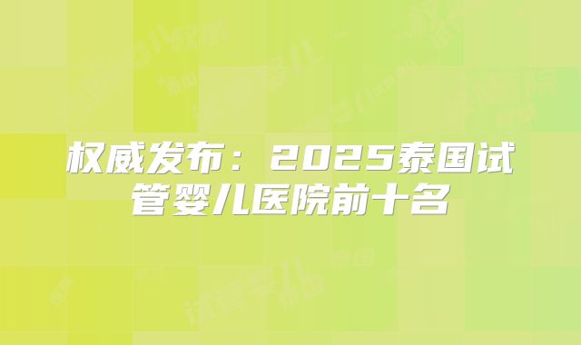 权威发布:2025泰国试管婴儿医院前十名