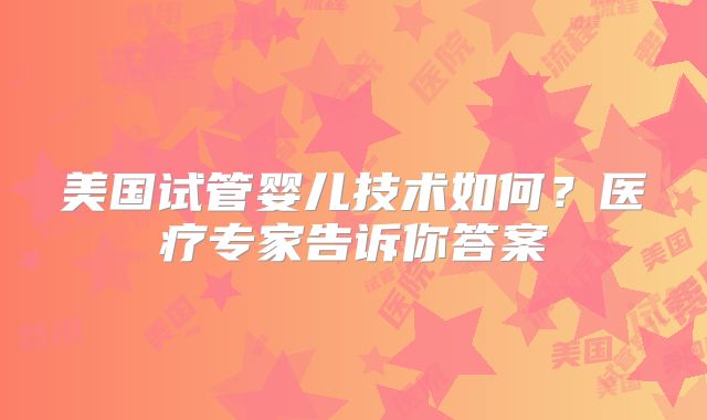 美国试管婴儿技术如何？医疗专家告诉你答案