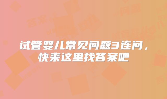 试管婴儿常见问题3连问，快来这里找答案吧