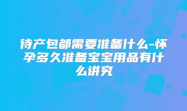 待产包都需要准备什么-怀孕多久准备宝宝用品有什么讲究