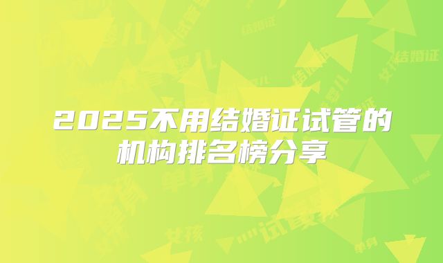 2025不用结婚证试管的机构排名榜分享
