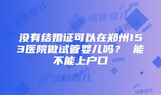 没有结婚证可以在郑州153医院做试管婴儿吗？ 能不能上户口