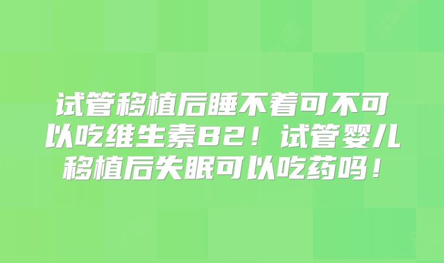 试管移植后睡不着可不可以吃维生素B2！试管婴儿移植后失眠可以吃药吗！
