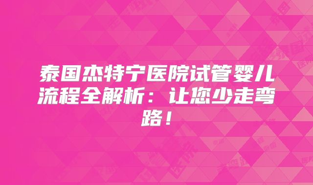 泰国杰特宁医院试管婴儿流程全解析:让您少走弯路!