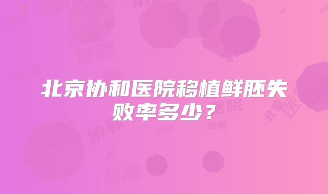 北京协和医院移植鲜胚失败率多少？