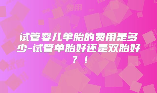 试管婴儿单胎的费用是多少-试管单胎好还是双胎好？！