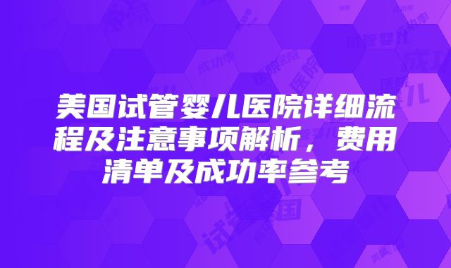 美国试管婴儿医院详细流程及注意事项解析，费用清单及成功率参考