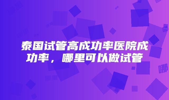 泰国试管高成功率医院成功率,哪里可以做试管