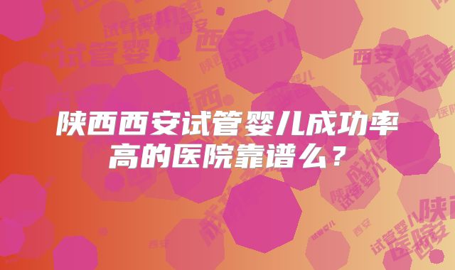 陕西西安试管婴儿成功率高的医院靠谱么？