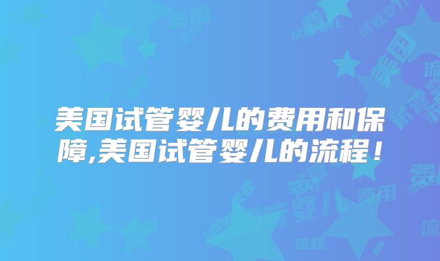 美国试管婴儿的费用和保障,美国试管婴儿的流程！