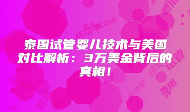 泰国试管婴儿技术与美国对比解析:3万美金背后的真相!