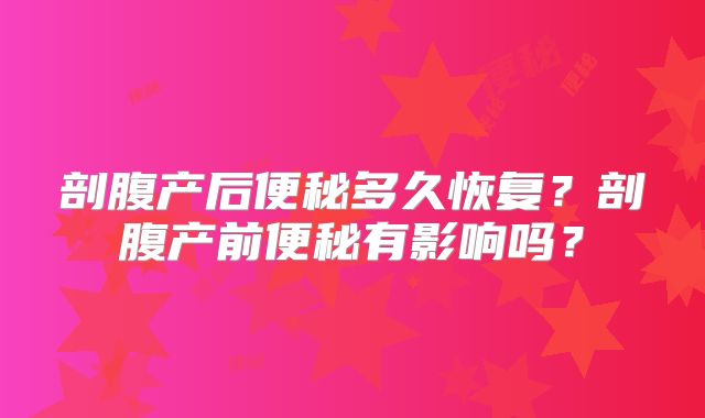 剖腹产后便秘多久恢复？剖腹产前便秘有影响吗？