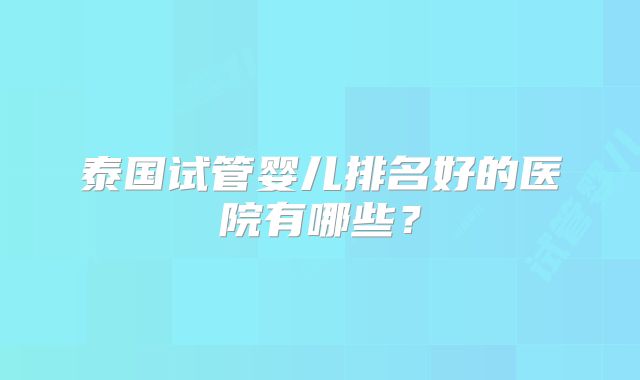泰国试管婴儿排名好的医院有哪些?
