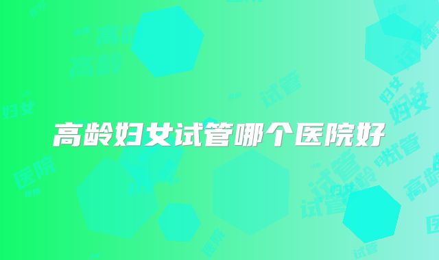 高龄妇女试管哪个医院好