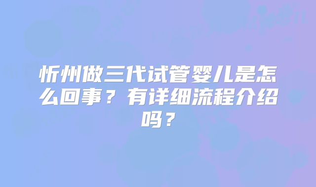 忻州做三代试管婴儿是怎么回事？有详细流程介绍吗？