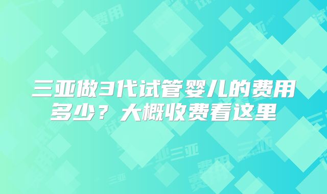 三亚做3代试管婴儿的费用多少？大概收费看这里