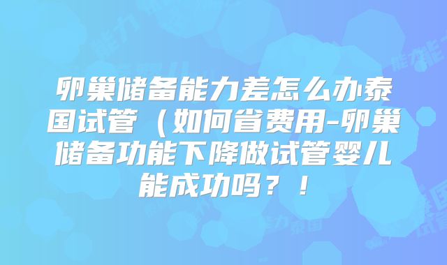 卵巢储备能力差怎么办泰国试管(如何省费用-卵巢储备功能下降做试管婴儿能成功吗?!