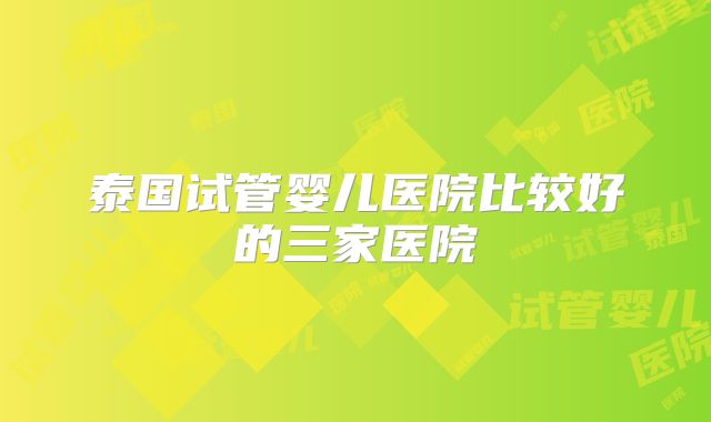 泰国试管婴儿医院比较好的三家医院