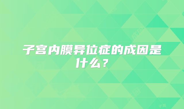 子宫内膜异位症的成因是什么？