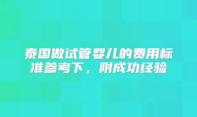 泰国做试管婴儿的费用标准参考下，附成功经验