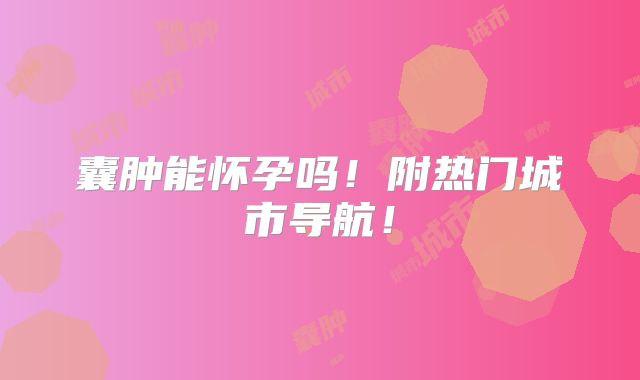 囊肿能怀孕吗！附热门城市导航！