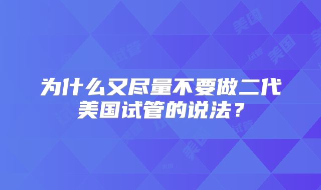 为什么又尽量不要做二代美国试管的说法？