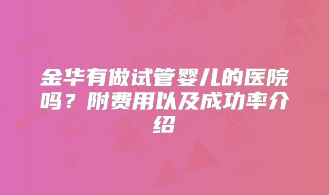 金华有做试管婴儿的医院吗?附费用以及成功率介绍