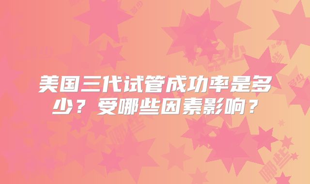 美国三代试管成功率是多少？受哪些因素影响？