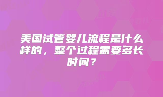 美国试管婴儿流程是什么样的，整个过程需要多长时间？