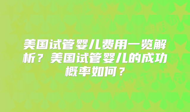 美国试管婴儿费用一览解析？美国试管婴儿的成功概率如何？