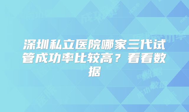 深圳私立医院哪家三代试管成功率比较高？看看数据