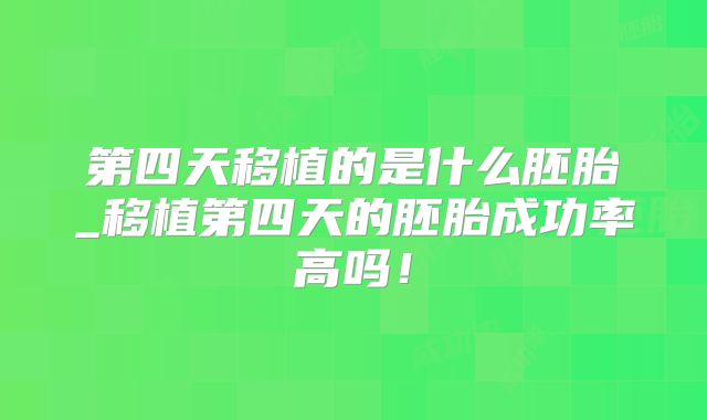 第四天移植的是什么胚胎_移植第四天的胚胎成功率高吗！