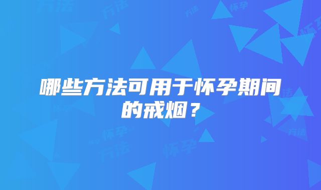 哪些方法可用于怀孕期间的戒烟?
