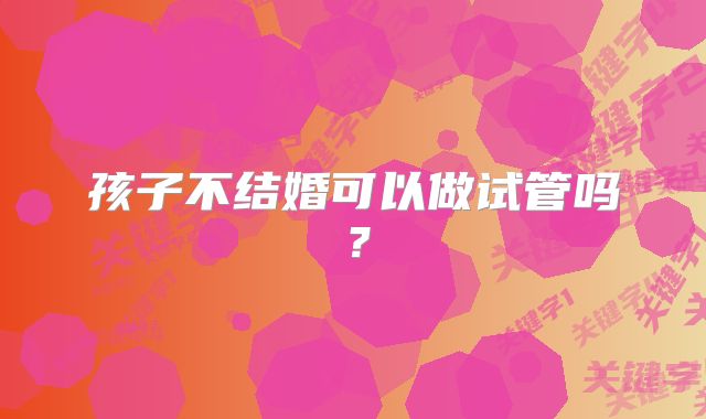 孩子不结婚可以做试管吗？