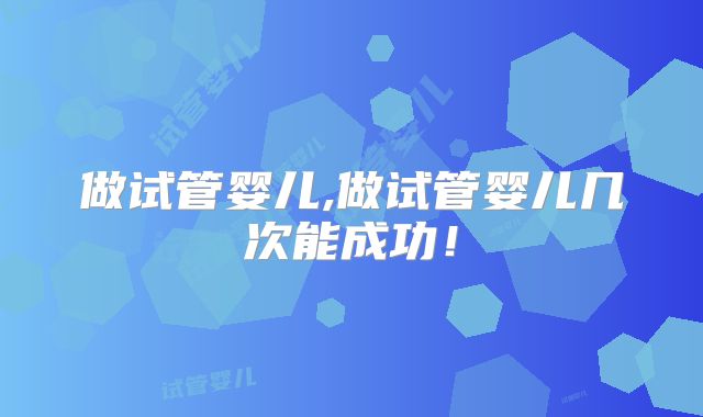 做试管婴儿,做试管婴儿几次能成功！