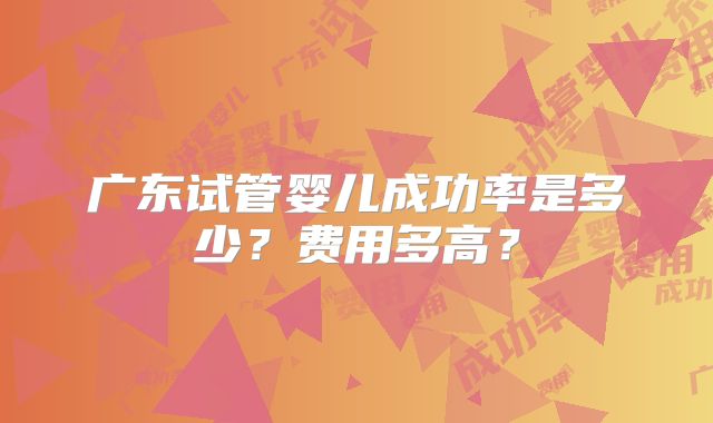 广东试管婴儿成功率是多少？费用多高？