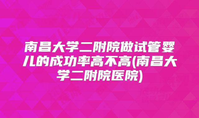 南昌大学二附院做试管婴儿的成功率高不高(南昌大学二附院医院)