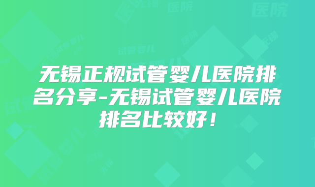 无锡正规试管婴儿医院排名分享-无锡试管婴儿医院排名比较好!