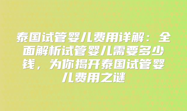 泰国试管婴儿费用详解：全面解析试管婴儿需要多少钱，为你揭开泰国试管婴儿费用之谜