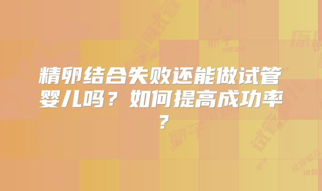 精卵结合失败还能做试管婴儿吗?如何提高成功率?