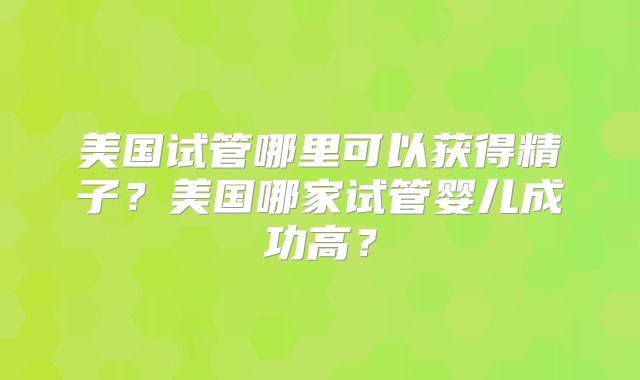 美国试管哪里可以获得精子?美国哪家试管婴儿成功高?