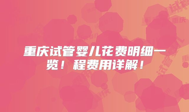 重庆试管婴儿花费明细一览!程费用详解!