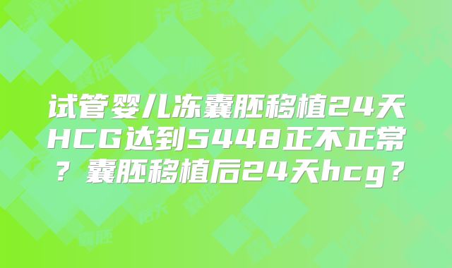 试管婴儿冻囊胚移植24天HCG达到5448正不正常？囊胚移植后24天hcg？