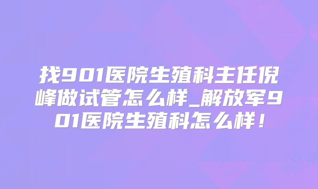 找901医院生殖科主任倪峰做试管怎么样_解放军901医院生殖科怎么样！