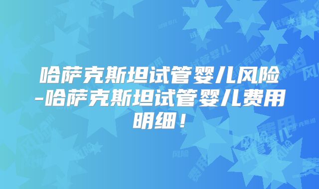 哈萨克斯坦试管婴儿风险-哈萨克斯坦试管婴儿费用明细！