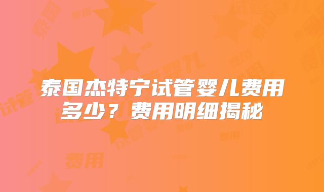 泰国杰特宁试管婴儿费用多少？费用明细揭秘