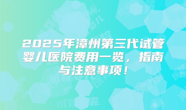2025年漳州第三代试管婴儿医院费用一览，指南与注意事项！