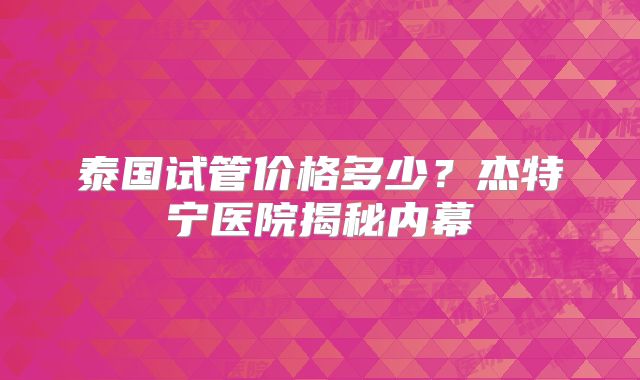 泰国试管价格多少？杰特宁医院揭秘内幕