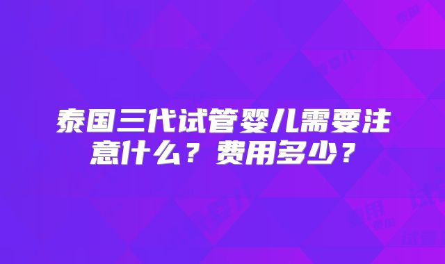 泰国三代试管婴儿需要注意什么？费用多少？